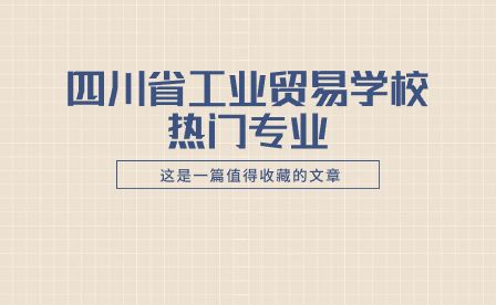 四川省工业贸易学校有哪些热门专业？